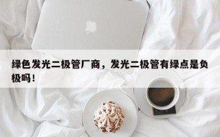 绿色发光二极管厂商，发光二极管有绿点是负极吗！