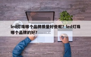 led灯珠哪个品牌质量好些呢？led灯珠哪个品牌的好？