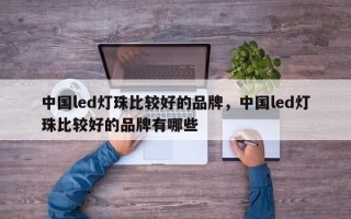 中国led灯珠比较好的品牌，中国led灯珠比较好的品牌有哪些