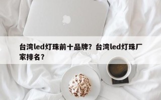 台湾led灯珠前十品牌？台湾led灯珠厂家排名？