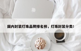 国内封装灯珠品牌排名榜，灯珠封装分类！