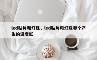 led贴片和灯珠，led贴片和灯珠哪个产生的温度低