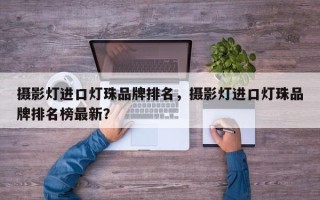 摄影灯进口灯珠品牌排名，摄影灯进口灯珠品牌排名榜最新？