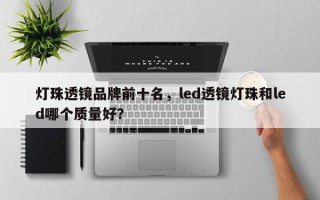 灯珠透镜品牌前十名，led透镜灯珠和led哪个质量好？