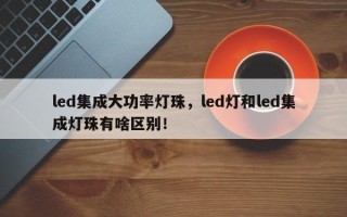 led集成大功率灯珠，led灯和led集成灯珠有啥区别！