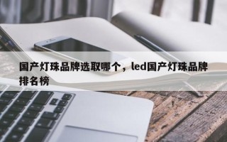 国产灯珠品牌选取哪个，led国产灯珠品牌排名榜