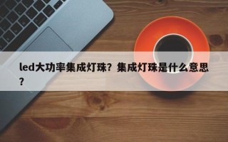 led大功率集成灯珠？集成灯珠是什么意思？