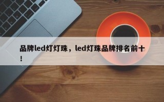 品牌led灯灯珠，led灯珠品牌排名前十！