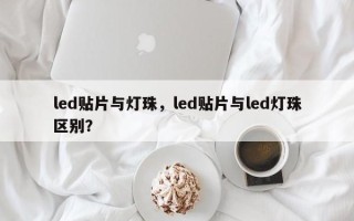 led贴片与灯珠，led贴片与led灯珠区别？