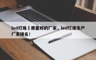 led灯珠屃质量好的厂家，led灯珠生产厂家排名！