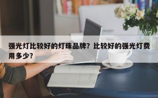 强光灯比较好的灯珠品牌？比较好的强光灯费用多少？