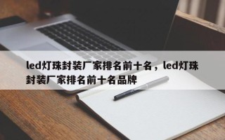 led灯珠封装厂家排名前十名，led灯珠封装厂家排名前十名品牌