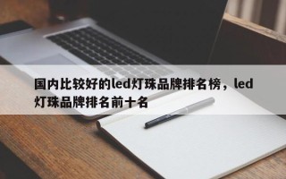 国内比较好的led灯珠品牌排名榜，led灯珠品牌排名前十名