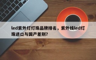 led紫外灯灯珠品牌排名，紫外线led灯珠进口与国产差别？