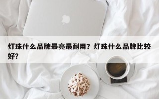 灯珠什么品牌最亮最耐用？灯珠什么品牌比较好？