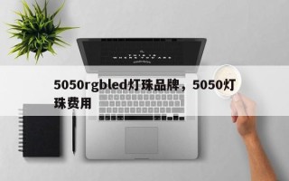 5050rgbled灯珠品牌，5050灯珠费用