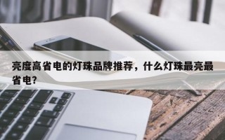 亮度高省电的灯珠品牌推荐，什么灯珠最亮最省电？