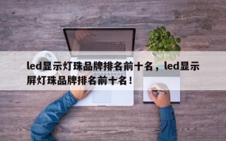 led显示灯珠品牌排名前十名，led显示屏灯珠品牌排名前十名！