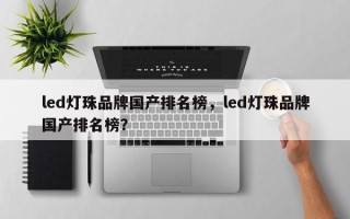 led灯珠品牌国产排名榜，led灯珠品牌国产排名榜？