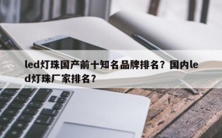 led灯珠国产前十知名品牌排名？国内led灯珠厂家排名？