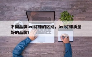 不同品牌led灯珠的区别，led灯珠质量好的品牌？