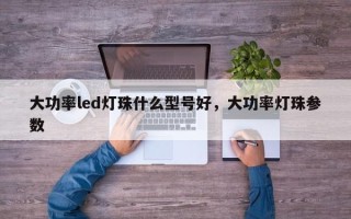 大功率led灯珠什么型号好，大功率灯珠参数