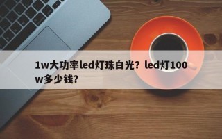 1w大功率led灯珠白光？led灯100w多少钱？