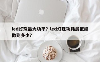 led灯珠最大功率？led灯珠功耗最低能做到多少？