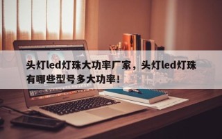 头灯led灯珠大功率厂家，头灯led灯珠有哪些型号多大功率！