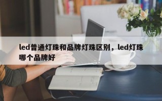 led普通灯珠和品牌灯珠区别，led灯珠哪个品牌好