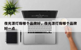 夜光漂灯珠哪个品牌好，夜光漂灯珠哪个品牌好一点