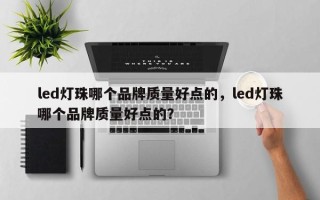 led灯珠哪个品牌质量好点的，led灯珠哪个品牌质量好点的？