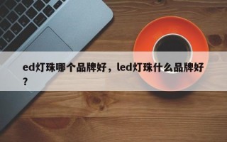 ed灯珠哪个品牌好，led灯珠什么品牌好？