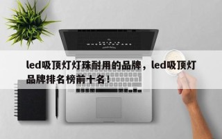 led吸顶灯灯珠耐用的品牌，led吸顶灯品牌排名榜前十名！