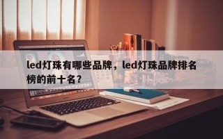 led灯珠有哪些品牌，led灯珠品牌排名榜的前十名？