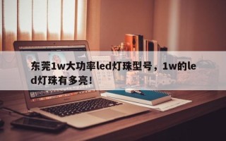 东莞1w大功率led灯珠型号，1w的led灯珠有多亮！