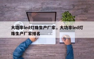 大功率led灯珠生产厂家，大功率led灯珠生产厂家排名