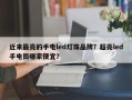 近来最亮的手电led灯珠品牌？超亮led手电筒哪家便宜？