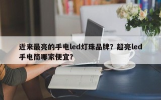 近来最亮的手电led灯珠品牌？超亮led手电筒哪家便宜？