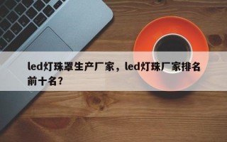 led灯珠罩生产厂家，led灯珠厂家排名前十名？