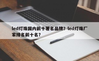 led灯珠国内前十著名品牌？led灯珠厂家排名前十名？