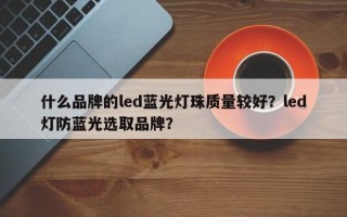 什么品牌的led蓝光灯珠质量较好？led灯防蓝光选取品牌？