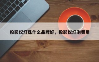 投影仪灯珠什么品牌好，投影仪灯泡费用