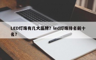 LED灯珠有几大品牌？led灯珠排名前十名？