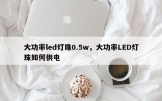 大功率led灯珠0.5w，大功率LED灯珠如何供电