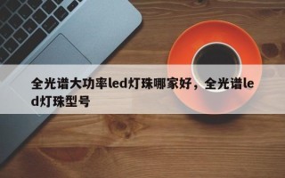 全光谱大功率led灯珠哪家好，全光谱led灯珠型号