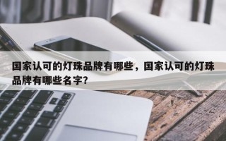 国家认可的灯珠品牌有哪些，国家认可的灯珠品牌有哪些名字？