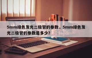 5mm绿色发光二极管的参数，5mm绿色发光二极管的参数是多少？