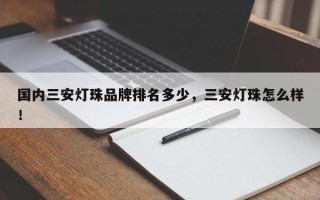 国内三安灯珠品牌排名多少，三安灯珠怎么样！