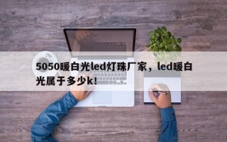 5050暖白光led灯珠厂家，led暖白光属于多少k！